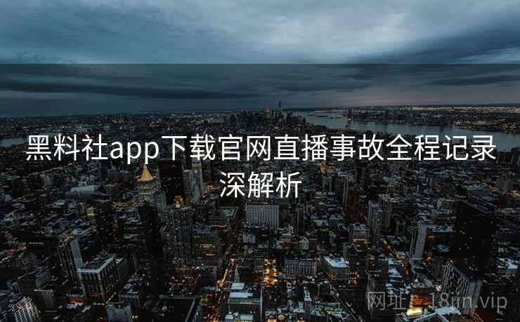黑料社app下载官网直播事故全程记录深解析 黑料社app下载官网直播事故全程记录深解析