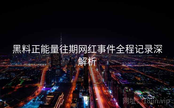 黑料正能量往期网红事件全程记录深解析 黑料正能量往期网红事件全程记录深解析
