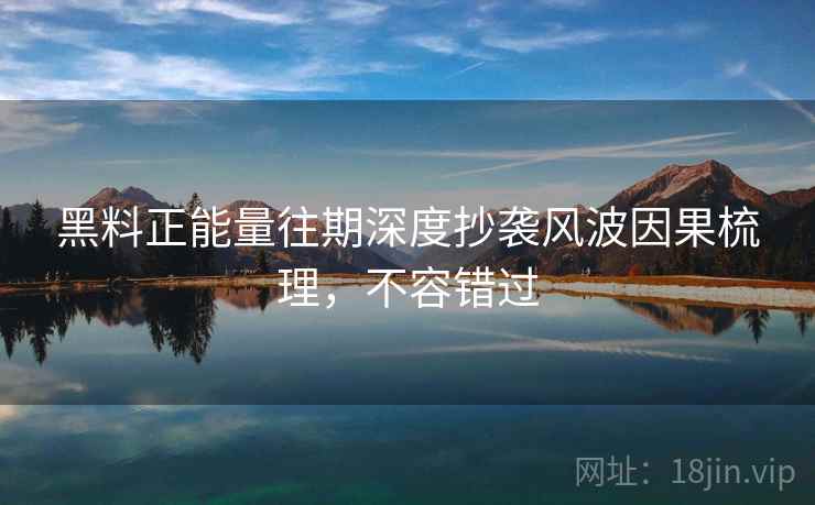黑料正能量往期深度抄袭风波因果梳理,不容错过 黑料正能量往期深度抄袭风波因果梳理,不容错过