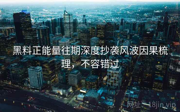 黑料正能量往期深度抄袭风波因果梳理,不容错过 黑料正能量往期深度抄袭风波因果梳理,不容错过